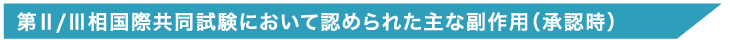 第Ⅱ/Ⅲ相国際共同試験において認められた主な副作用（承認時）